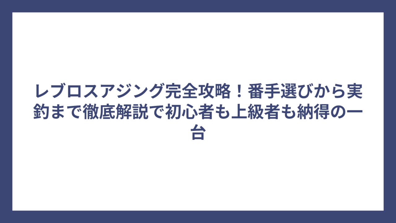 レブロスアジング完全攻略！番手選びから実釣まで徹底解説で初心者も上級者も納得の一台