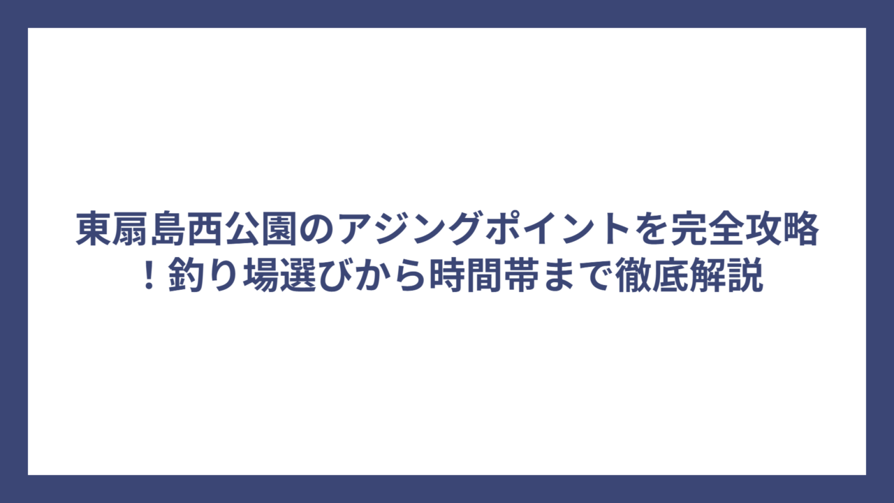 東扇島西公園のアジングポイントを完全攻略！釣り場選びから時間帯まで徹底解説