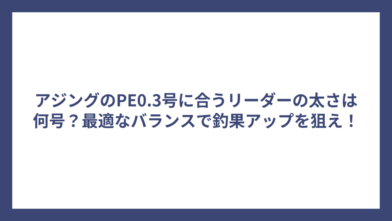 アジングのPE0.3号に合うリーダーの太さは何号？最適なバランスで釣果アップを狙え！