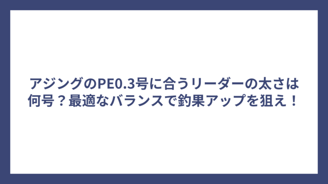 アジングのPE0.3号に合うリーダーの太さは何号？最適なバランスで釣果アップを狙え！