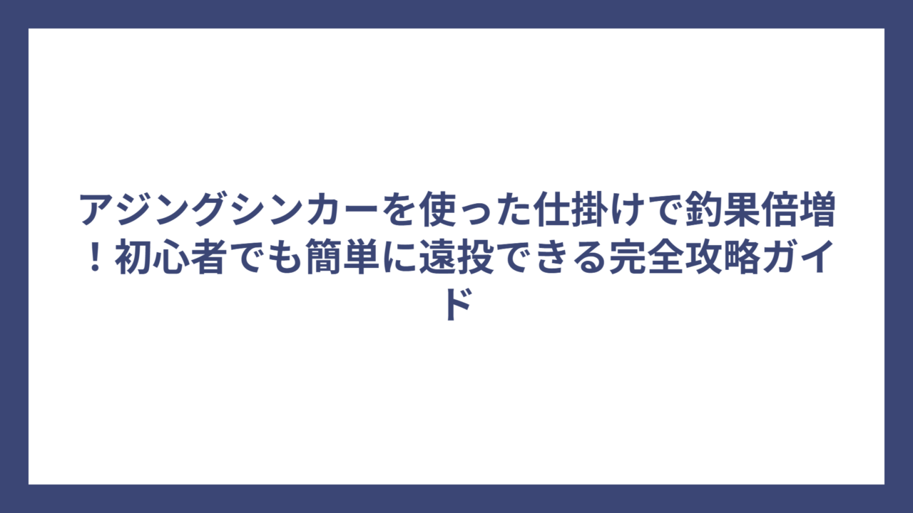 アジングシンカーを使った仕掛けで釣果倍増！初心者でも簡単に遠投できる完全攻略ガイド