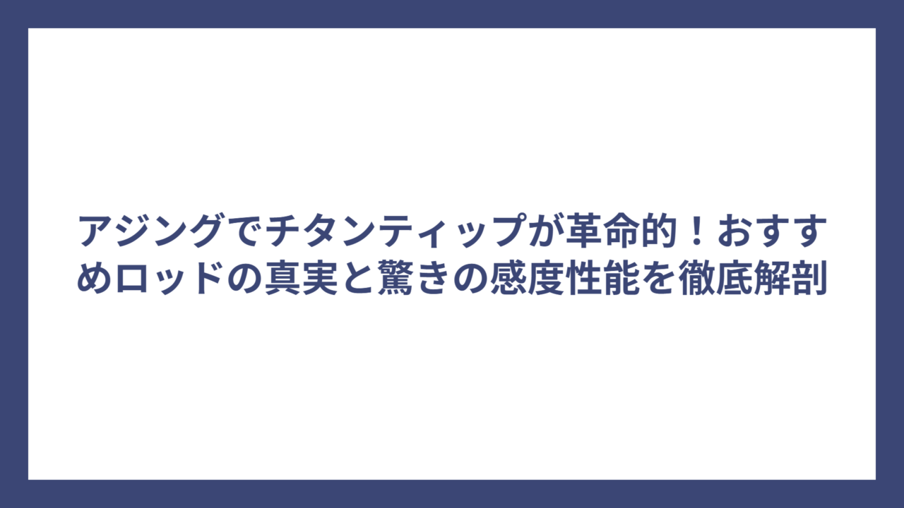 アジングでチタンティップが革命的！おすすめロッドの真実と驚きの感度性能を徹底解剖