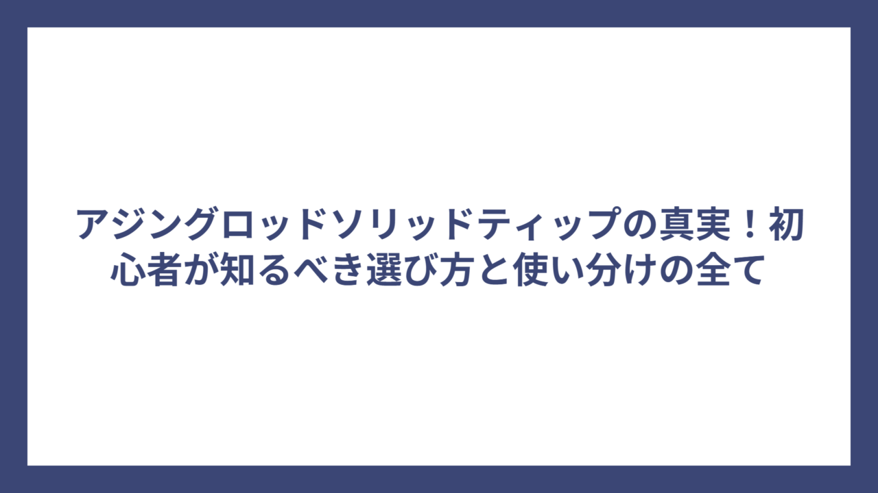 アジングロッドソリッドティップの真実！初心者が知るべき選び方と使い分けの全て
