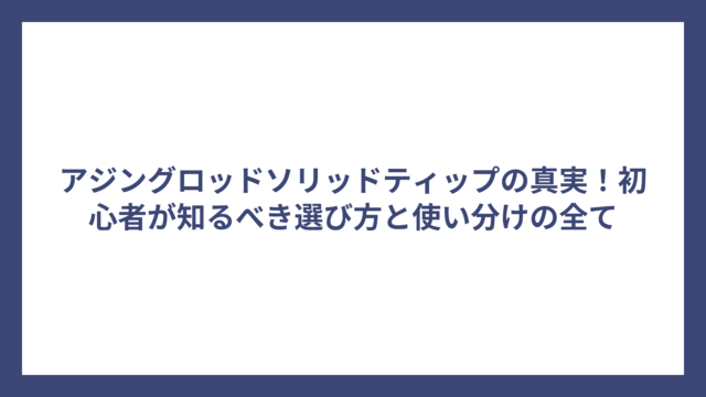 アジングロッドソリッドティップの真実！初心者が知るべき選び方と使い分けの全て