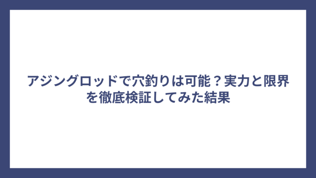 アジングロッドで穴釣りは可能？実力と限界を徹底検証してみた結果