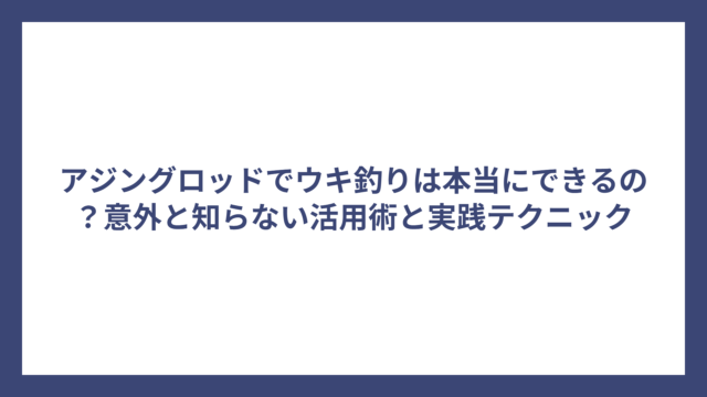 アジングロッドでウキ釣りは本当にできるの？意外と知らない活用術と実践テクニック