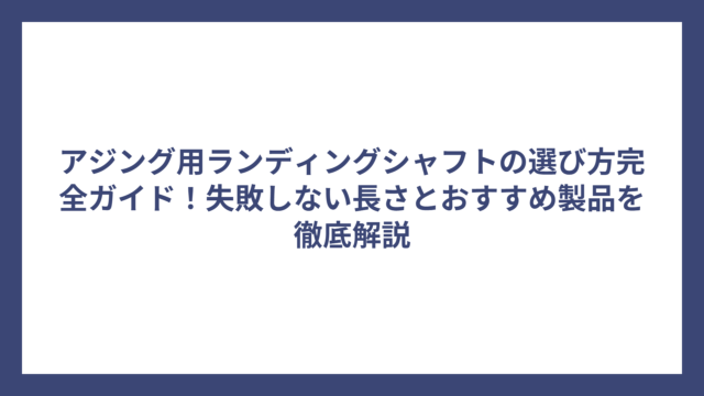 アジング用ランディングシャフトの選び方完全ガイド！失敗しない長さとおすすめ製品を徹底解説