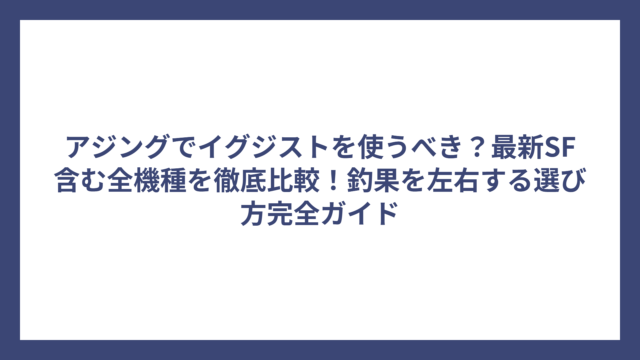 アジングでイグジストを使うべき？最新SF含む全機種を徹底比較！釣果を左右する選び方完全ガイド