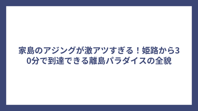 家島のアジングが激アツすぎる！姫路から30分で到達できる離島パラダイスの全貌
