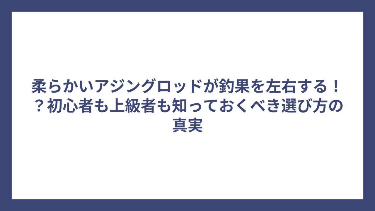柔らかいアジングロッドが釣果を左右する！？初心者も上級者も知っておくべき選び方の真実