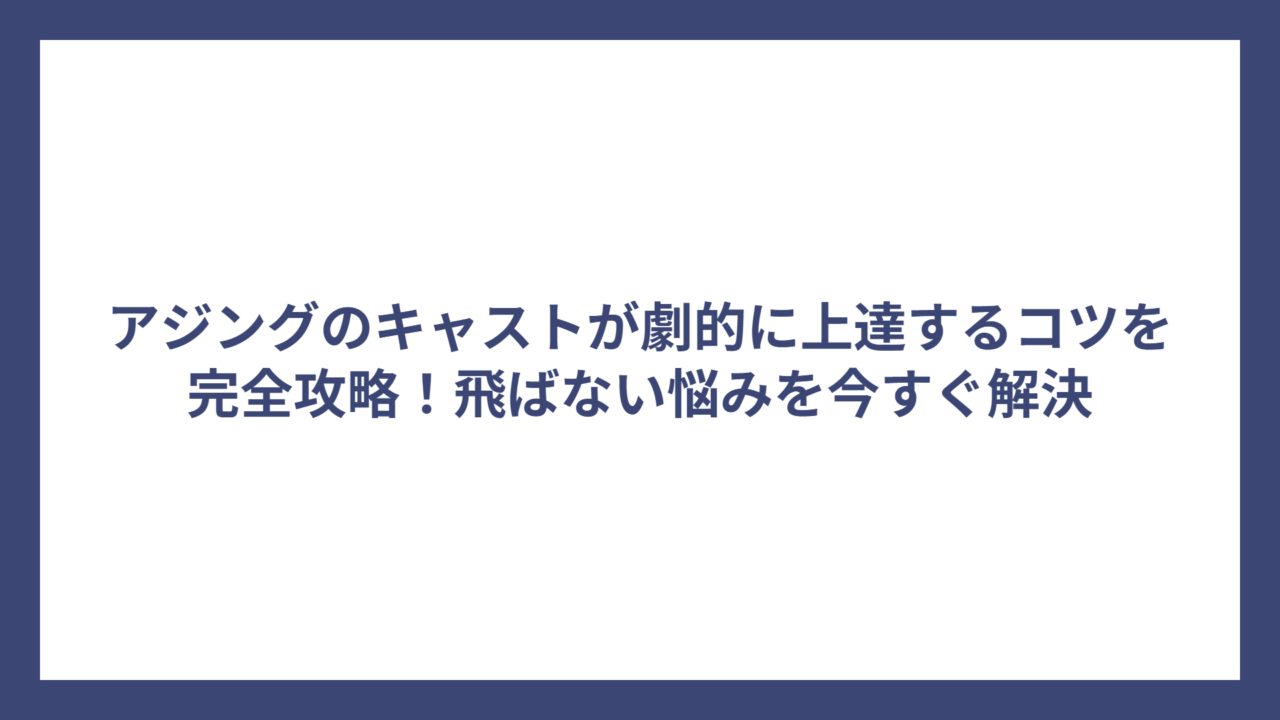 アジングのキャストが劇的に上達するコツを完全攻略！飛ばない悩みを今すぐ解決