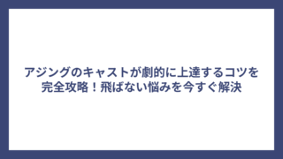 アジングのキャストが劇的に上達するコツを完全攻略！飛ばない悩みを今すぐ解決