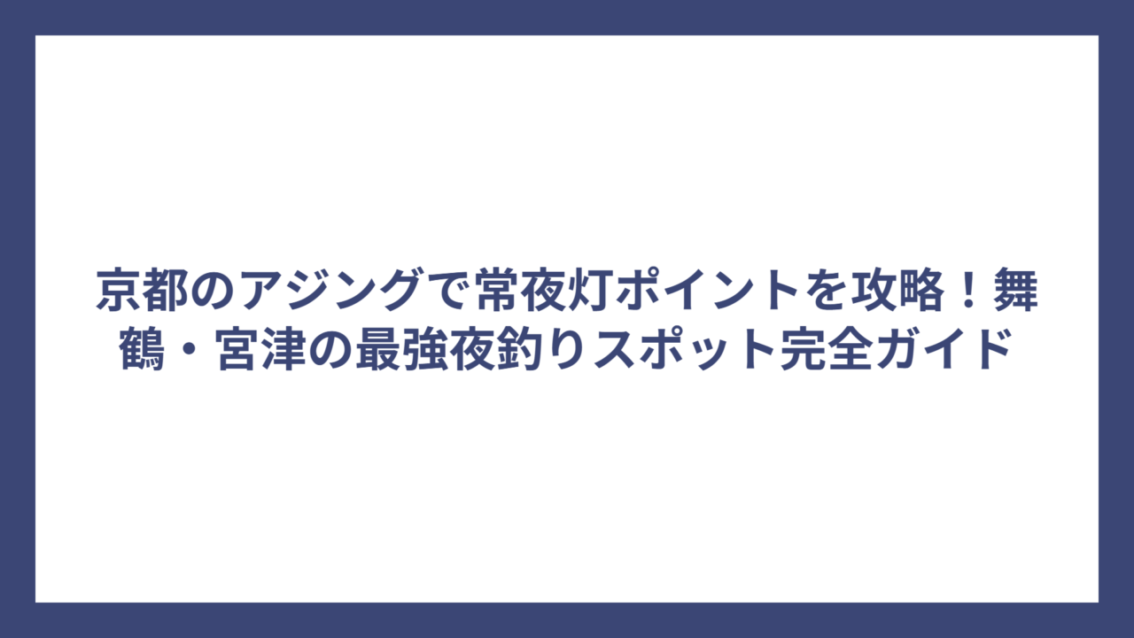 京都のアジングで常夜灯ポイントを攻略！舞鶴・宮津の最強夜釣りスポット完全ガイド