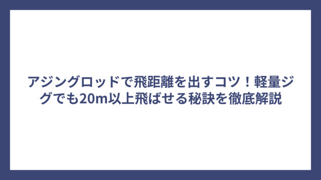 アジングロッドで飛距離を出すコツ！軽量ジグでも20m以上飛ばせる秘訣を徹底解説