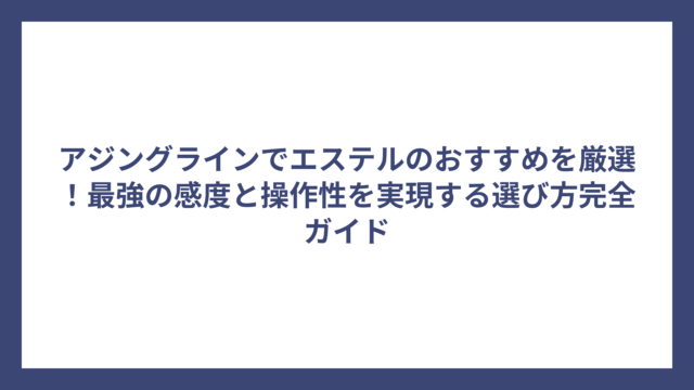 アジングラインでエステルのおすすめを厳選！最強の感度と操作性を実現する選び方完全ガイド