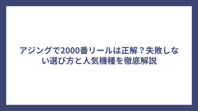 アジングで2000番リールは正解？失敗しない選び方と人気機種を徹底解説