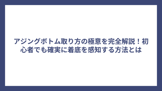 アジングボトム取り方の極意を完全解説！初心者でも確実に着底を感知する方法とは