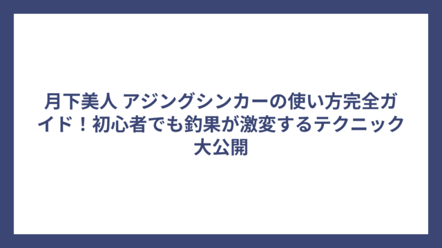 月下美人 アジングシンカーの使い方完全ガイド！初心者でも釣果が激変するテクニック大公開