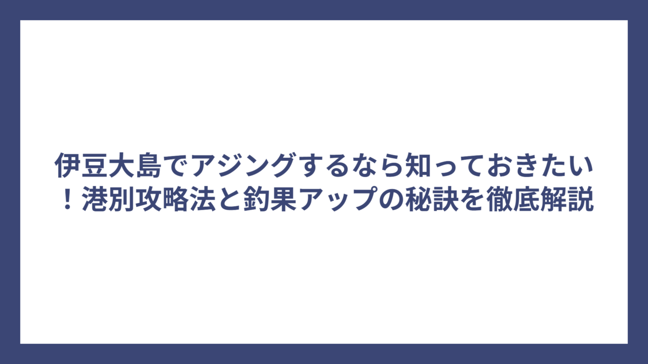 伊豆大島でアジングするなら知っておきたい！港別攻略法と釣果アップの秘訣を徹底解説
