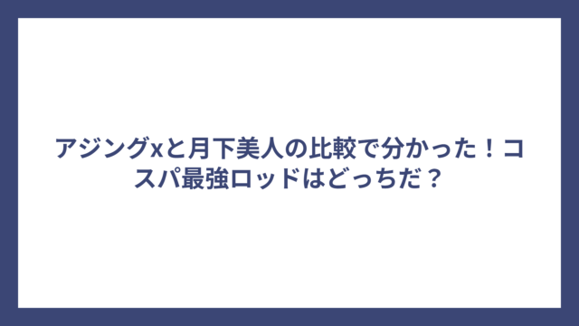 アジングxと月下美人の比較で分かった！コスパ最強ロッドはどっちだ？