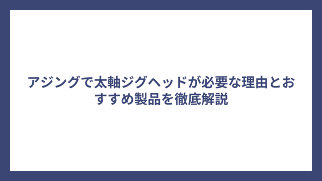 アジングで太軸ジグヘッドが必要な理由とおすすめ製品を徹底解説