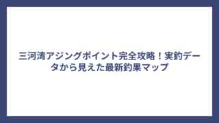 三河湾アジングポイント完全攻略！実釣データから見えた最新釣果マップ