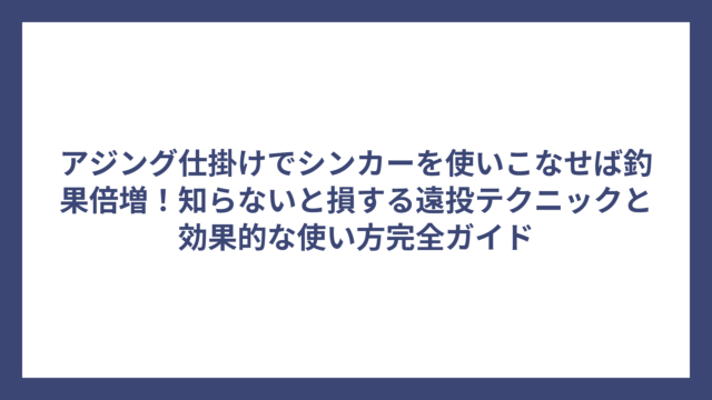 アジング仕掛けでシンカーを使いこなせば釣果倍増！知らないと損する遠投テクニックと効果的な使い方完全ガイド