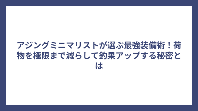 アジングミニマリストが選ぶ最強装備術！荷物を極限まで減らして釣果アップする秘密とは
