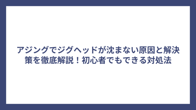 アジングでジグヘッドが沈まない原因と解決策を徹底解説！初心者でもできる対処法