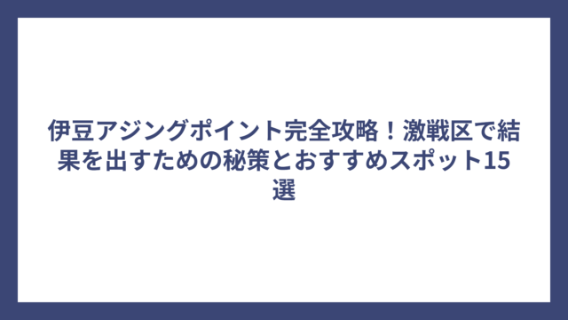 伊豆アジングポイント完全攻略！激戦区で結果を出すための秘策とおすすめスポット15選