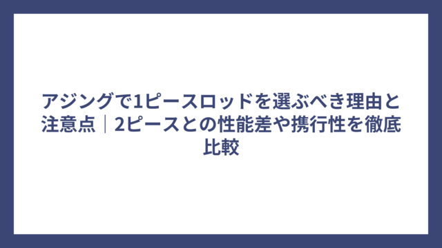 アジングで1ピースロッドを選ぶべき理由と注意点｜2ピースとの性能差や携行性を徹底比較
