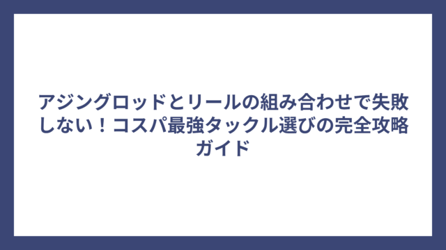 アジングロッドとリールの組み合わせで失敗しない！コスパ最強タックル選びの完全攻略ガイド