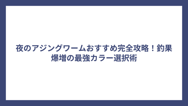 夜のアジングワームおすすめ完全攻略！釣果爆増の最強カラー選択術