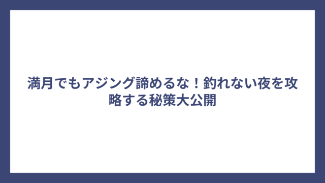 満月でもアジング諦めるな！釣れない夜を攻略する秘策大公開