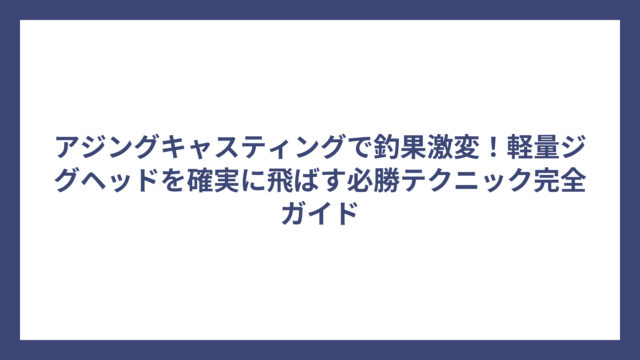アジングキャスティングで釣果激変！軽量ジグヘッドを確実に飛ばす必勝テクニック完全ガイド