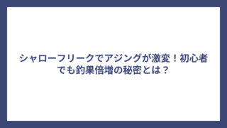 シャローフリークでアジングが激変！初心者でも釣果倍増の秘密とは？