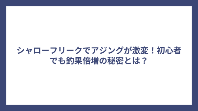 シャローフリークでアジングが激変！初心者でも釣果倍増の秘密とは？