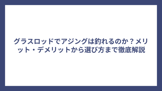 グラスロッドでアジングは釣れるのか？メリット・デメリットから選び方まで徹底解説