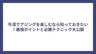 牛深でアジングを楽しむなら知っておきたい！最強ポイントと必勝テクニック大公開