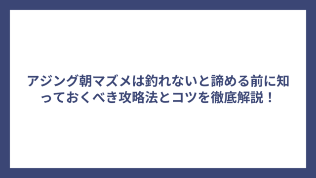 アジング朝マズメは釣れないと諦める前に知っておくべき攻略法とコツを徹底解説！