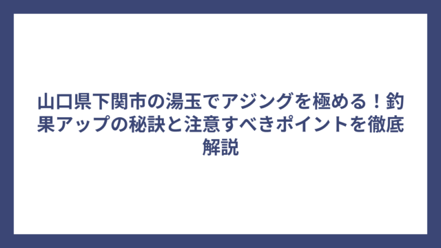 山口県下関市の湯玉でアジングを極める！釣果アップの秘訣と注意すべきポイントを徹底解説
