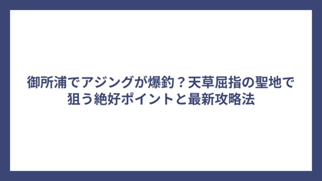 御所浦でアジングが爆釣？天草屈指の聖地で狙う絶好ポイントと最新攻略法