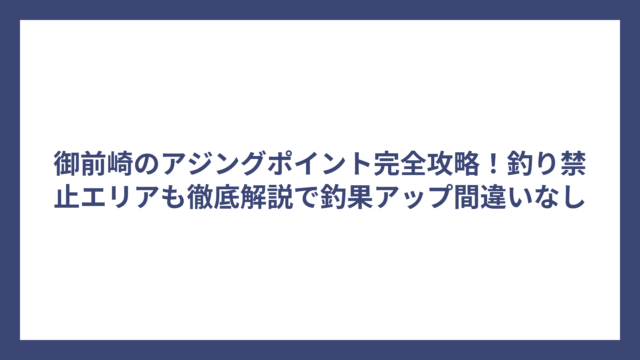 御前崎のアジングポイント完全攻略！釣り禁止エリアも徹底解説で釣果アップ間違いなし