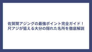佐賀関アジングの最強ポイント完全ガイド！尺アジが狙える大分の隠れた名所を徹底解説