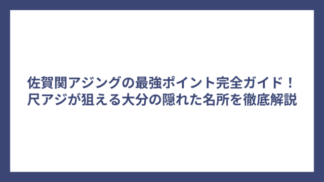 佐賀関アジングの最強ポイント完全ガイド！尺アジが狙える大分の隠れた名所を徹底解説