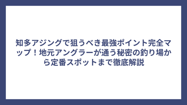 知多アジングで狙うべき最強ポイント完全マップ！地元アングラーが通う秘密の釣り場から定番スポットまで徹底解説