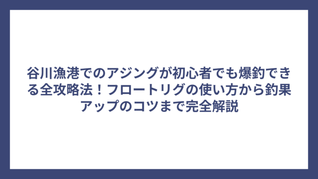 谷川漁港でのアジングが初心者でも爆釣できる全攻略法！フロートリグの使い方から釣果アップのコツまで完全解説