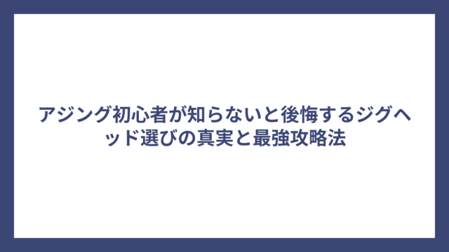 アジング初心者が知らないと後悔するジグヘッド選びの真実と最強攻略法
