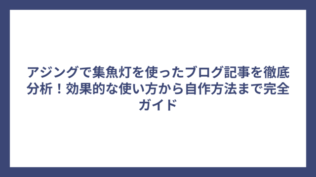 アジングで集魚灯を使ったブログ記事を徹底分析！効果的な使い方から自作方法まで完全ガイド