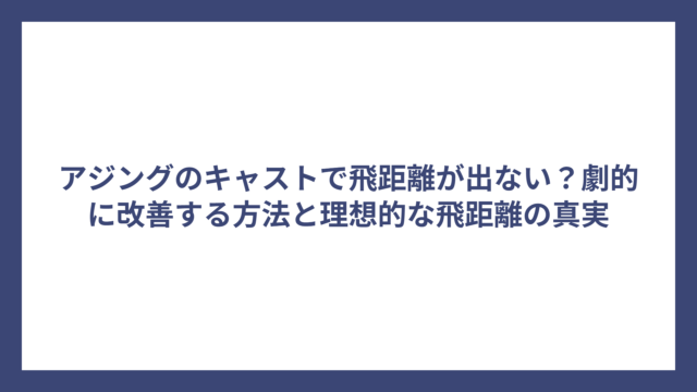 アジングのキャストで飛距離が出ない？劇的に改善する方法と理想的な飛距離の真実
